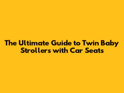 **The Ultimate Guide to Twin Baby Strollers with Car Seats**