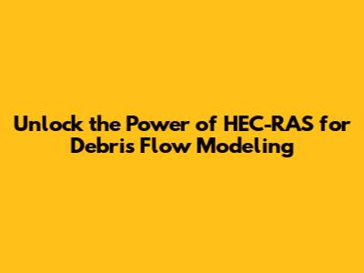 **Unlock the Power of HEC-RAS for Debris Flow Modeling**
