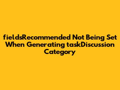 `fieldsRecommended` Not Being Set When Generating taskDiscussion Category