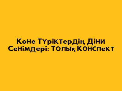 Көне Түріктердің Діни Сенімдері: Толық Конспект