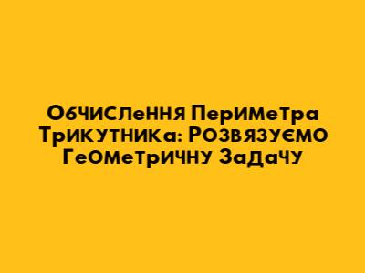 Обчислення Периметра Трикутника: Розв'язуємо Геометричну Задачу