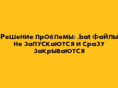 Решение проблемы: .bat файлы не запускаются и сразу закрываются