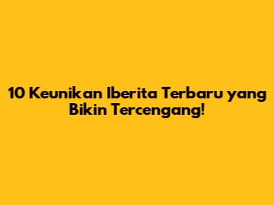 10 Keunikan Iberita Terbaru yang Bikin Tercengang!
