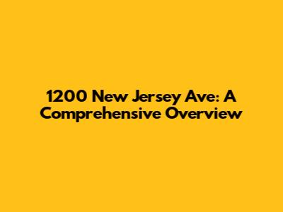 1200 New Jersey Ave: A Comprehensive Overview