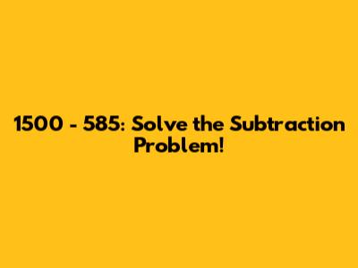1500 - 585: Solve the Subtraction Problem!