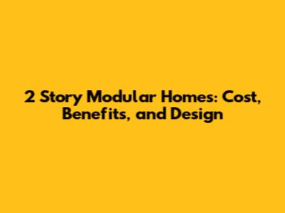 2 Story Modular Homes: Cost, Benefits, and Design