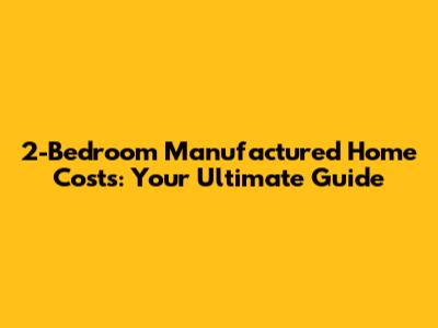 2-Bedroom Manufactured Home Costs: Your Ultimate Guide