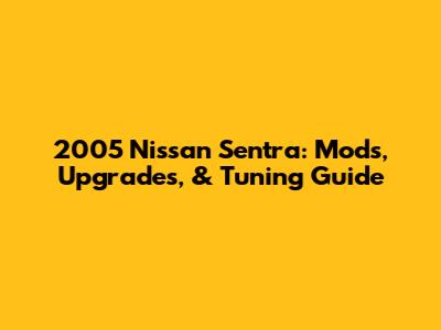 2005 Nissan Sentra: Mods, Upgrades, & Tuning Guide