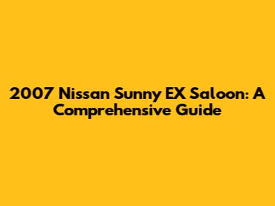 2007 Nissan Sunny EX Saloon: A Comprehensive Guide