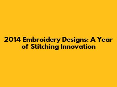 2014 Embroidery Designs: A Year of Stitching Innovation