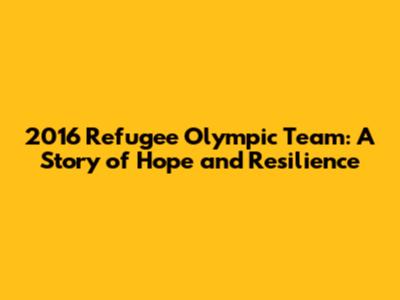 2016 Refugee Olympic Team: A Story of Hope and Resilience