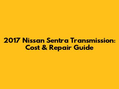 2017 Nissan Sentra Transmission: Cost & Repair Guide