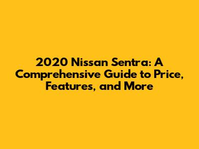 2020 Nissan Sentra: A Comprehensive Guide to Price, Features, and More