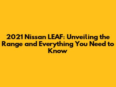 2021 Nissan LEAF: Unveiling the Range and Everything You Need to Know