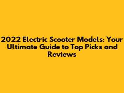 2022 Electric Scooter Models: Your Ultimate Guide to Top Picks and Reviews