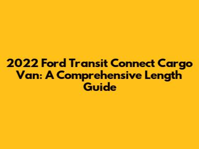 2022 Ford Transit Connect Cargo Van: A Comprehensive Length Guide