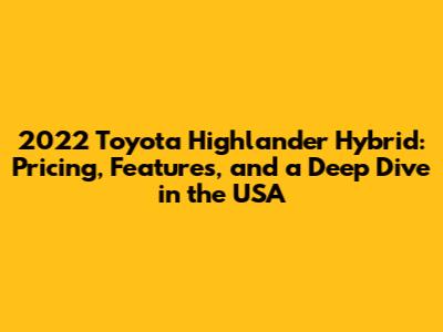 2022 Toyota Highlander Hybrid: Pricing, Features, and a Deep Dive in the USA