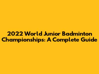 2022 World Junior Badminton Championships: A Complete Guide