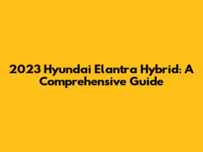 2023 Hyundai Elantra Hybrid: A Comprehensive Guide