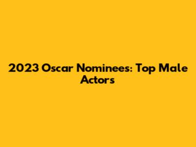 2023 Oscar Nominees: Top Male Actors