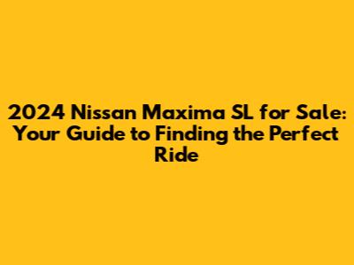 2024 Nissan Maxima SL for Sale: Your Guide to Finding the Perfect Ride