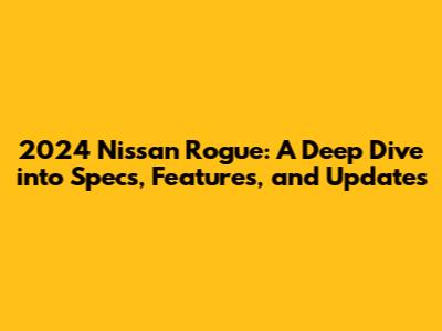 2024 Nissan Rogue: A Deep Dive into Specs, Features, and Updates