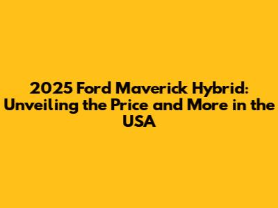 2025 Ford Maverick Hybrid: Unveiling the Price and More in the USA