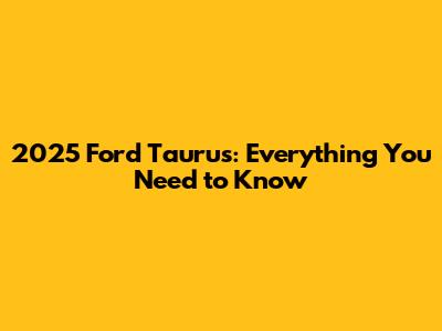 2025 Ford Taurus: Everything You Need to Know