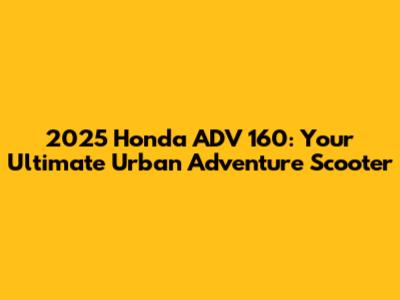 2025 Honda ADV 160: Your Ultimate Urban Adventure Scooter
