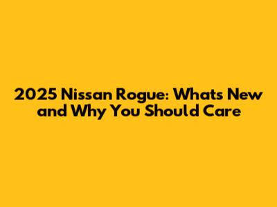 2025 Nissan Rogue: What's New and Why You Should Care