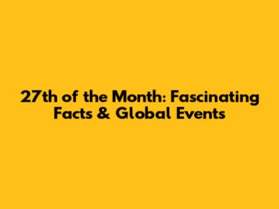 27th of the Month: Fascinating Facts & Global Events