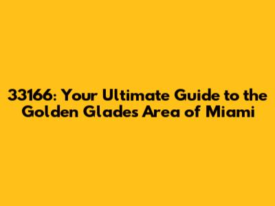 33166: Your Ultimate Guide to the Golden Glades Area of Miami