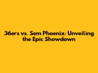 36ers vs. Sem Phoenix: Unveiling the Epic Showdown