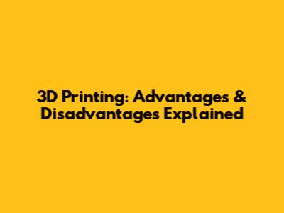 3D Printing: Advantages & Disadvantages Explained