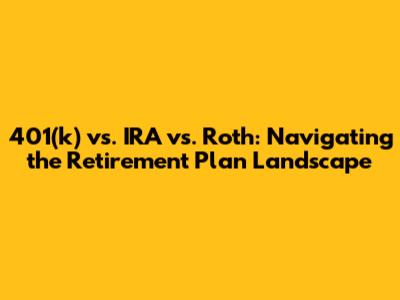 401(k) vs. IRA vs. Roth: Navigating the Retirement Plan Landscape