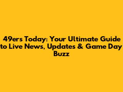 49ers Today: Your Ultimate Guide to Live News, Updates & Game Day Buzz