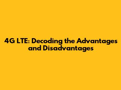 4G LTE: Decoding the Advantages and Disadvantages