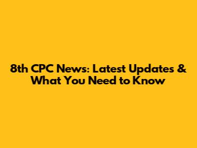 8th CPC News: Latest Updates & What You Need to Know