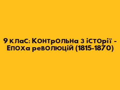 9 клас: Контрольна з історії - Епоха революцій (1815-1870)