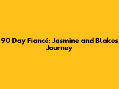 90 Day Fiancé: Jasmine and Blake's Journey
