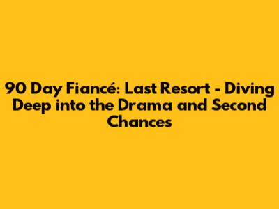 90 Day Fiancé: Last Resort - Diving Deep into the Drama and Second Chances