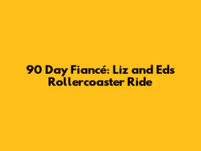 90 Day Fiancé: Liz and Ed's Rollercoaster Ride