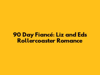 90 Day Fiancé: Liz and Ed's Rollercoaster Romance