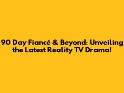 90 Day Fiancé & Beyond: Unveiling the Latest Reality TV Drama!