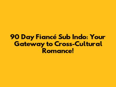 90 Day Fiancé Sub Indo: Your Gateway to Cross-Cultural Romance!