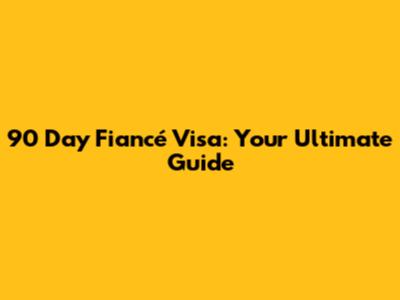 90 Day Fiancé Visa: Your Ultimate Guide