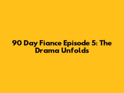 90 Day Fiance Episode 5: The Drama Unfolds