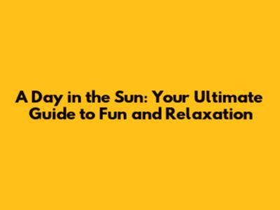 A Day in the Sun: Your Ultimate Guide to Fun and Relaxation