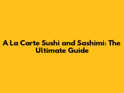 A La Carte Sushi and Sashimi: The Ultimate Guide