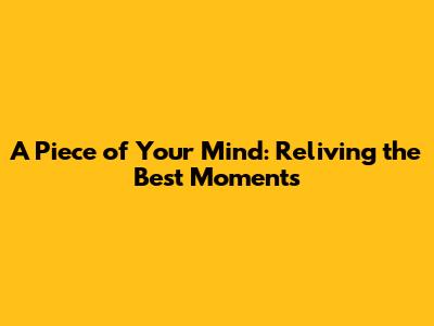 A Piece of Your Mind: Reliving the Best Moments